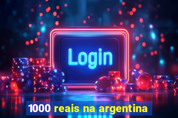 1000 reais na argentina